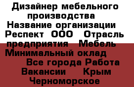 Дизайнер мебельного производства › Название организации ­ Респект, ООО › Отрасль предприятия ­ Мебель › Минимальный оклад ­ 20 000 - Все города Работа » Вакансии   . Крым,Черноморское